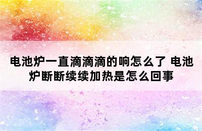 电池炉一直滴滴滴的响怎么了 电池炉断断续续加热是怎么回事